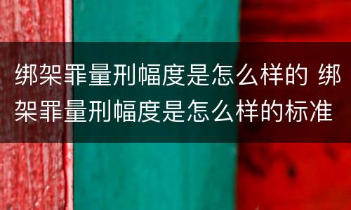 绑架罪量刑幅度是怎么样的 绑架罪量刑幅度是怎么样的标准