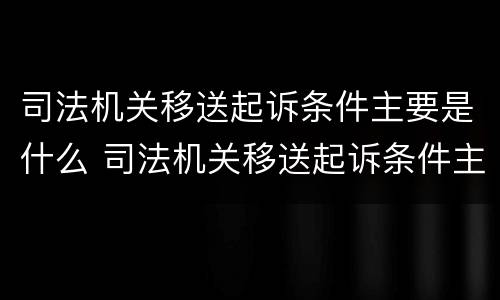 司法机关移送起诉条件主要是什么 司法机关移送起诉条件主要是什么事项