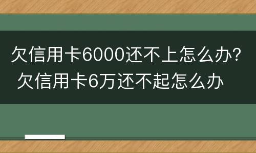 欠信用卡6000还不上怎么办？ 欠信用卡6万还不起怎么办
