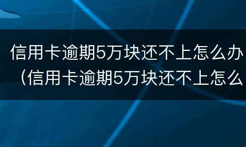 信用卡逾期5万块还不上怎么办（信用卡逾期5万块还不上怎么办呢）