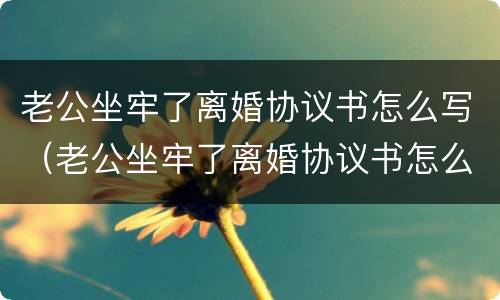 老公坐牢了离婚协议书怎么写（老公坐牢了离婚协议书怎么写才有效）