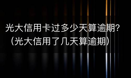 光大信用卡过多少天算逾期？（光大信用了几天算逾期）