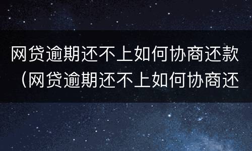网贷逾期还不上如何协商还款（网贷逾期还不上如何协商还款呢）