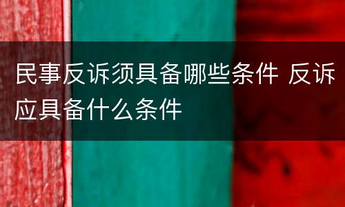 民事反诉须具备哪些条件 反诉应具备什么条件