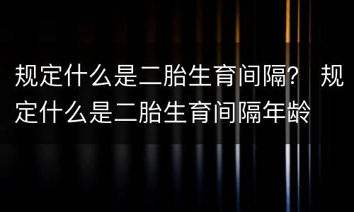 规定什么是二胎生育间隔？ 规定什么是二胎生育间隔年龄