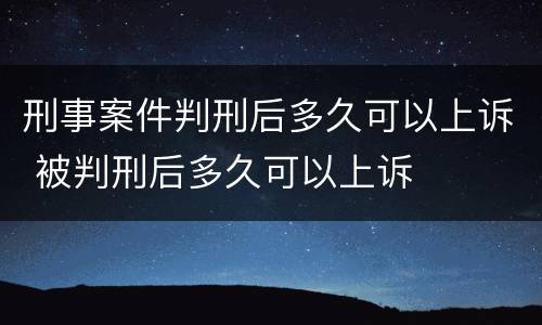 刑事案件判刑后多久可以上诉 被判刑后多久可以上诉