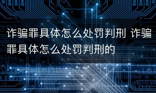 诈骗罪具体怎么处罚判刑 诈骗罪具体怎么处罚判刑的