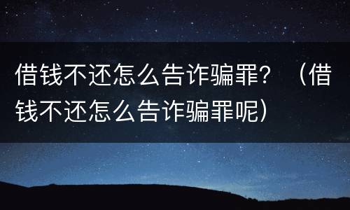 借钱不还怎么告诈骗罪？（借钱不还怎么告诈骗罪呢）