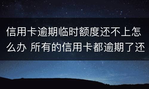信用卡逾期临时额度还不上怎么办 所有的信用卡都逾期了还不上,怎么办
