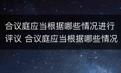 合议庭应当根据哪些情况进行评议 合议庭应当根据哪些情况进行评议