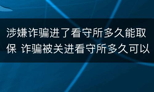 涉嫌诈骗进了看守所多久能取保 诈骗被关进看守所多久可以取保候审