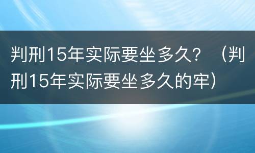 判刑15年实际要坐多久？（判刑15年实际要坐多久的牢）
