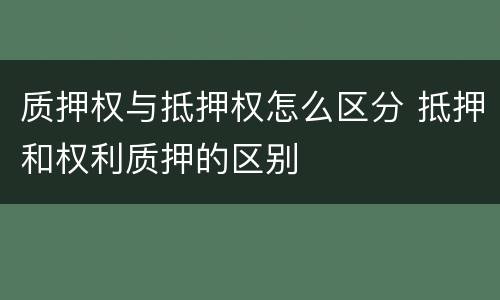 质押权与抵押权怎么区分 抵押和权利质押的区别