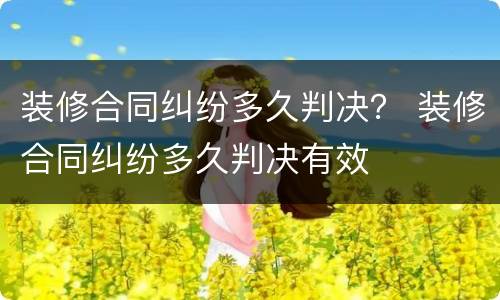 装修合同纠纷多久判决？ 装修合同纠纷多久判决有效