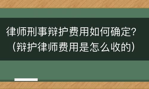 律师刑事辩护费用如何确定？（辩护律师费用是怎么收的）