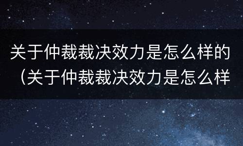 关于仲裁裁决效力是怎么样的（关于仲裁裁决效力是怎么样的规定）