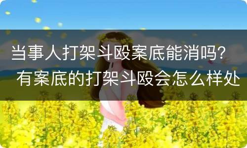 当事人打架斗殴案底能消吗？ 有案底的打架斗殴会怎么样处理