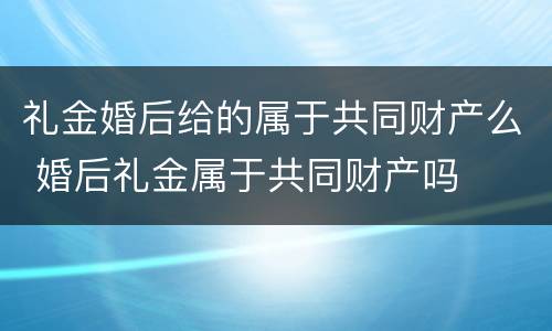 礼金婚后给的属于共同财产么 婚后礼金属于共同财产吗