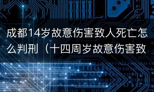 成都14岁故意伤害致人死亡怎么判刑（十四周岁故意伤害致人死亡）