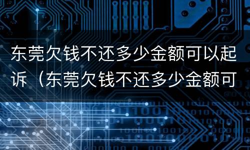 东莞欠钱不还多少金额可以起诉（东莞欠钱不还多少金额可以起诉公安局）