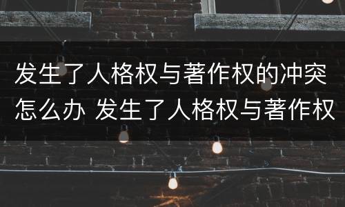 发生了人格权与著作权的冲突怎么办 发生了人格权与著作权的冲突怎么办呢