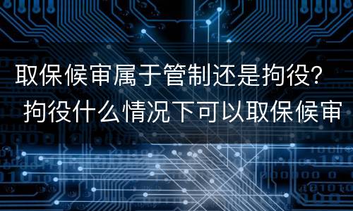 取保候审属于管制还是拘役？ 拘役什么情况下可以取保候审