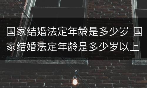 国家结婚法定年龄是多少岁 国家结婚法定年龄是多少岁以上