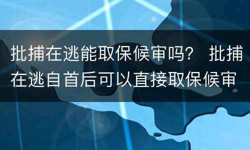 批捕在逃能取保候审吗？ 批捕在逃自首后可以直接取保候审