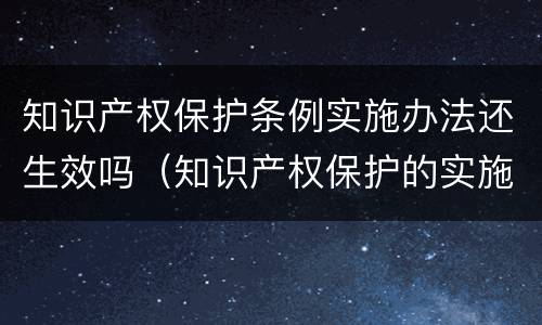 知识产权保护条例实施办法还生效吗（知识产权保护的实施意见）