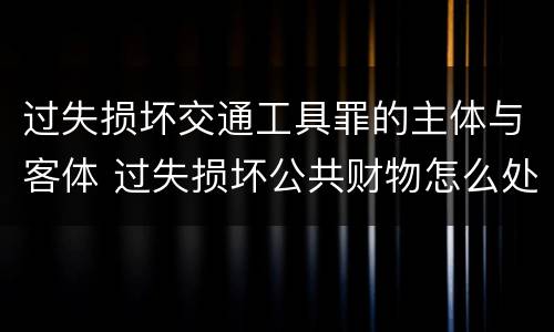 过失损坏交通工具罪的主体与客体 过失损坏公共财物怎么处理
