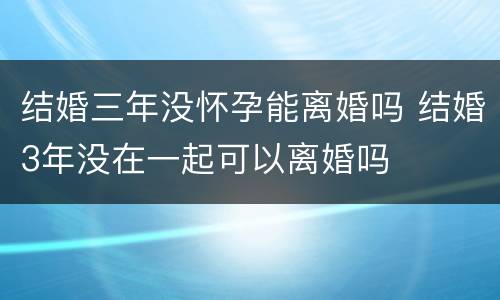 结婚三年没怀孕能离婚吗 结婚3年没在一起可以离婚吗