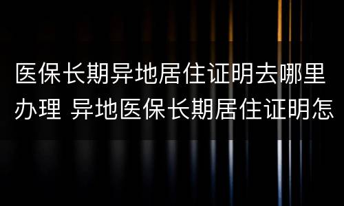 医保长期异地居住证明去哪里办理 异地医保长期居住证明怎么开