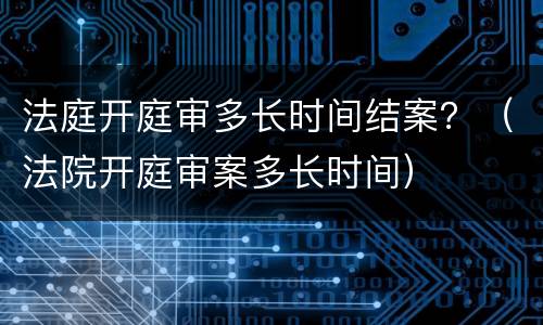 法庭开庭审多长时间结案？（法院开庭审案多长时间）