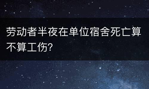 劳动者半夜在单位宿舍死亡算不算工伤？