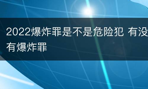 2022爆炸罪是不是危险犯 有没有爆炸罪
