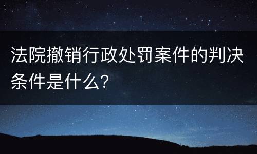 法院撤销行政处罚案件的判决条件是什么？