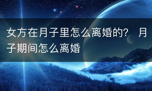 女方在月子里怎么离婚的？ 月子期间怎么离婚