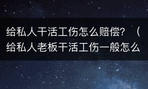 给私人干活工伤怎么赔偿？（给私人老板干活工伤一般怎么赔偿）