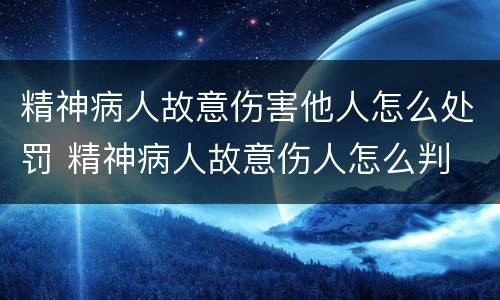 精神病人故意伤害他人怎么处罚 精神病人故意伤人怎么判