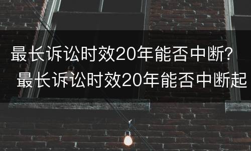 最长诉讼时效20年能否中断？ 最长诉讼时效20年能否中断起诉