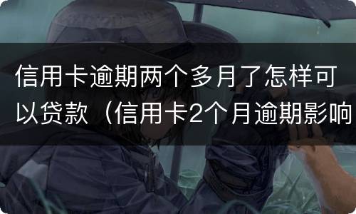 信用卡逾期两个多月了怎样可以贷款（信用卡2个月逾期影响房贷）