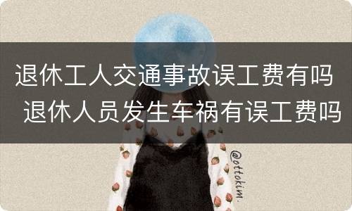 退休工人交通事故误工费有吗 退休人员发生车祸有误工费吗