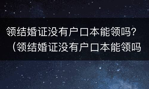 领结婚证没有户口本能领吗？（领结婚证没有户口本能领吗）