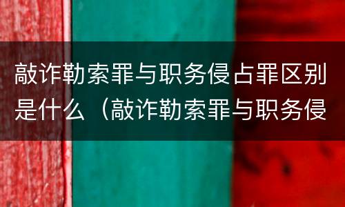 敲诈勒索罪与职务侵占罪区别是什么（敲诈勒索罪与职务侵占罪区别是什么意思）