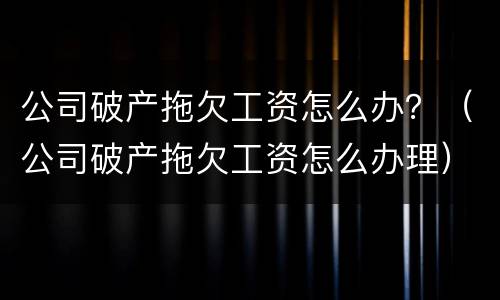 公司破产拖欠工资怎么办？（公司破产拖欠工资怎么办理）