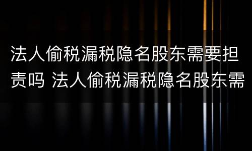 法人偷税漏税隐名股东需要担责吗 法人偷税漏税隐名股东需要担责吗知乎