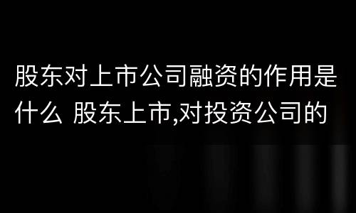 股东对上市公司融资的作用是什么 股东上市,对投资公司的影响