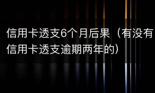 信用卡透支6个月后果（有没有信用卡透支逾期两年的）