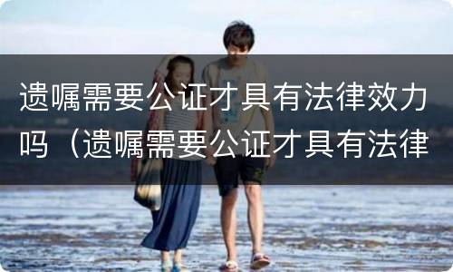 遗嘱需要公证才具有法律效力吗（遗嘱需要公证才具有法律效力吗为什么）