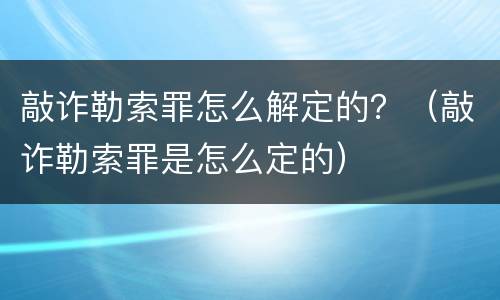 敲诈勒索罪怎么解定的？（敲诈勒索罪是怎么定的）
